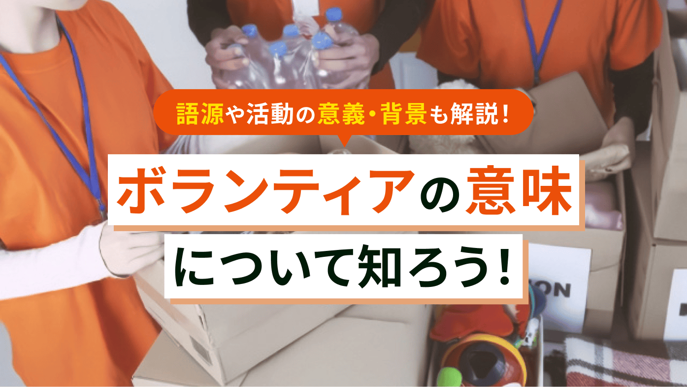 ボランティアの意味とは？語源やボランティア活動の意義・背景を知ろう！