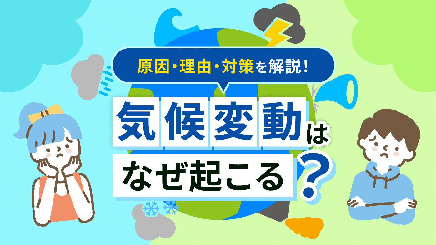 気候変動の原因とは？気候変動がなぜ起こるか、理由と対策も合わせて解説！