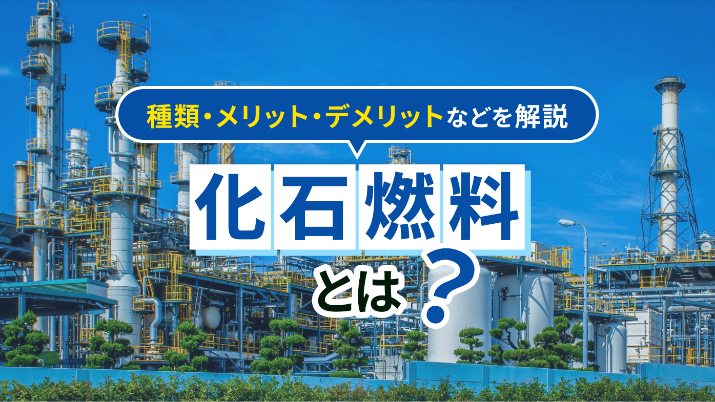 化石燃料とは？種類やメリット・デメリットのほかあと何年で枯渇するのかまで解説
