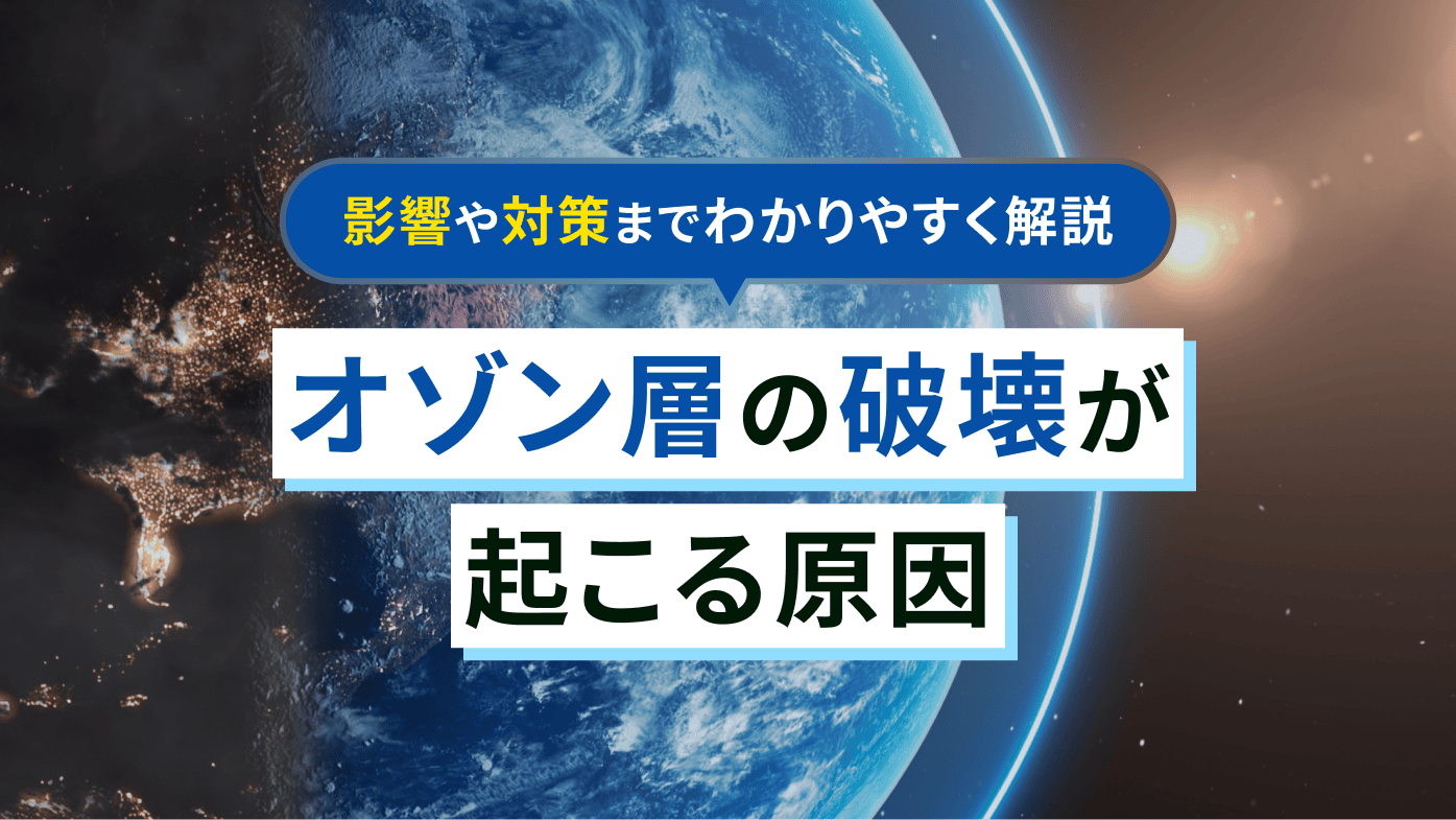 オゾン層の破壊が起こる原因とは？影響や対策までわかりやすく解説