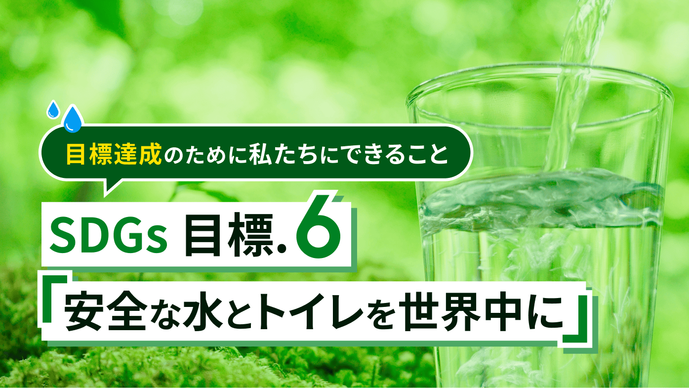 SDGs6「安全な水とトイレを世界中に」とは？目標達成のために私たちにできること
