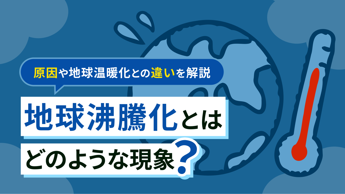 地球沸騰化とはどのような現象のこと？原因や地球温暖化との違いを簡単に解説