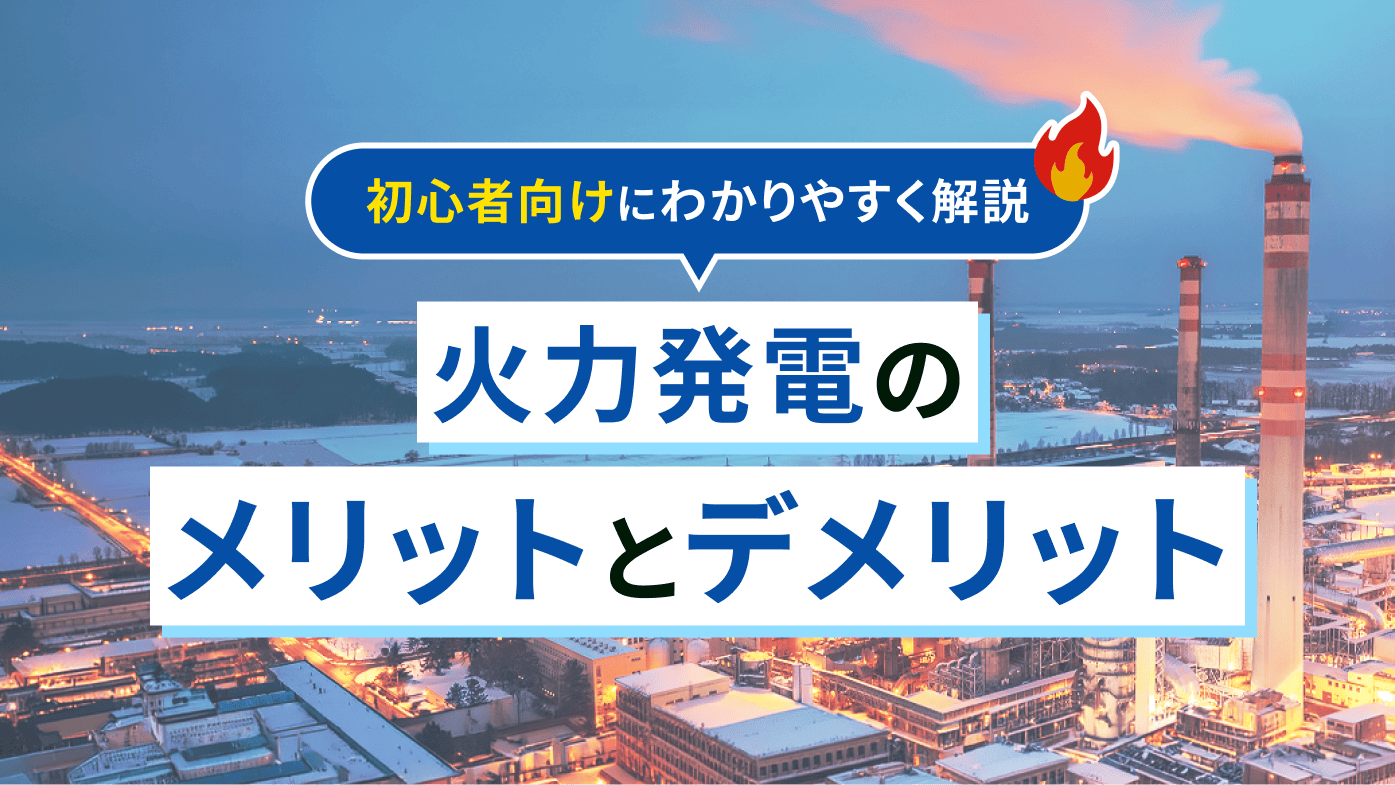火力発電のメリットとデメリットとは？初心者向けにわかりやすく解説